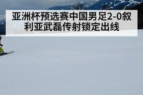 亚洲杯预选赛中国男足2-0叙利亚武磊传射锁定出线