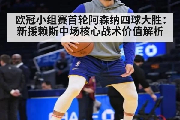 欧冠小组赛首轮阿森纳四球大胜：新援赖斯中场核心战术价值解析