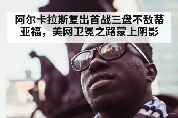 阿尔卡拉斯复出首战三盘不敌蒂亚福，美网卫冕之路蒙上阴影