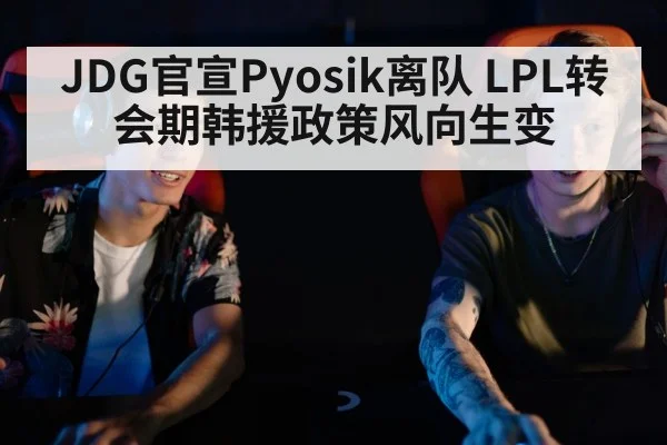JDG官宣Pyosik离队 LPL转会期韩援政策风向生变