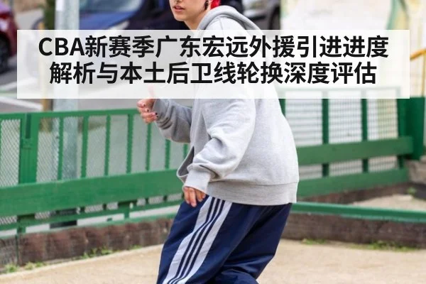 CBA新赛季广东宏远外援引进进度解析与本土后卫线轮换深度评估