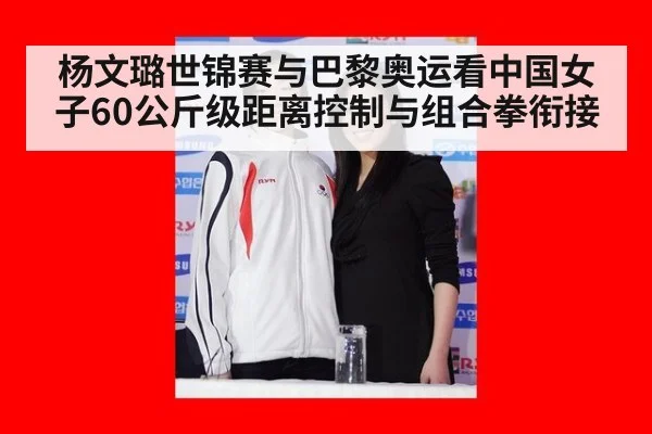 杨文璐世锦赛与巴黎奥运看中国女子60公斤级距离控制与组合拳衔接