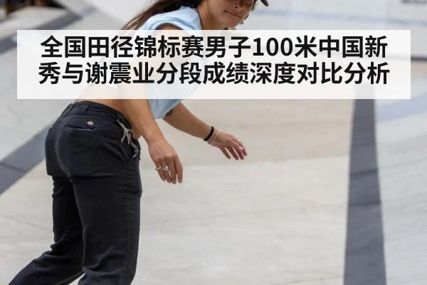 全国田径锦标赛男子100米中国新秀与谢震业分段成绩深度对比分析